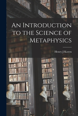 An Introduction to the Science of Metaphysics - Henry J. Koren