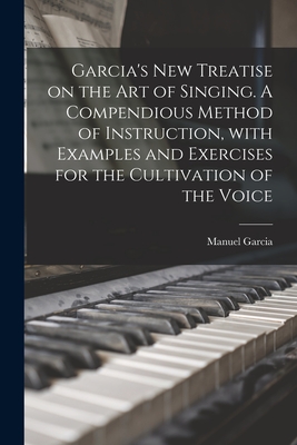 Garcia's New Treatise on the Art of Singing. A Compendious Method of Instruction, With Examples and Exercises for the Cultivation of the Voice - Manuel 1805-1906 Garcia