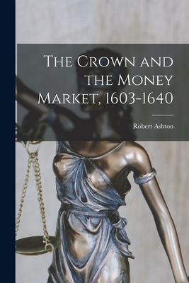The Crown and the Money Market, 1603-1640 - Robert Ashton