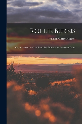 Rollie Burns; or, An Account of the Ranching Industry on the South Plains - William Curry 1896- Holden
