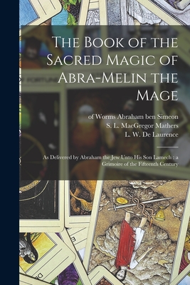 The Book of the Sacred Magic of Abra-Melin the Mage: as Delivered by Abraham the Jew Unto His Son Lamech: a Grimoire of the Fifteenth Century - Of Worms 15th Cent Abraham Ben Simeon
