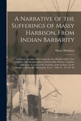A Narrative of the Sufferings of Massy Harbison, From Indian Barbarity: Giving an Account of Her Captivity, the Murder of Her Two Children, Her Escape - Massy B. 1770 Harbison