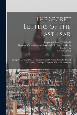 The Secret Letters of the Last Tsar: Being the Confidential Correspondence Between Nicholas II and His Mother, Dowager Empress Maria Feodorovna - Emperor Of Russia 1868- Nicholas