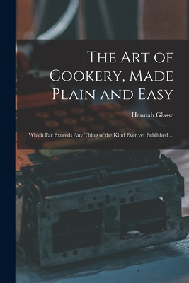 The Art of Cookery, Made Plain and Easy: Which Far Exceeds Any Thing of the Kind Ever yet Published ... - Hannah 1708-1770 Glasse