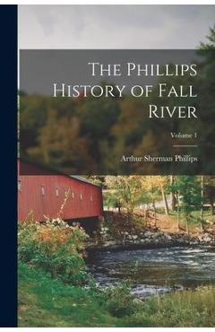 Coperta cărții 'The Phillips History of Fall River; Volume 1 - Arthur Sherman 1865-1941 Phillips'