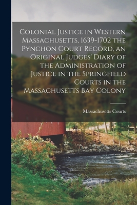 Colonial Justice in Western Massachusetts, 1639-1702 the Pynchon Court Record, an Original Judges' Diary of the Administration of Justice in the Sprin - Massachusetts Courts