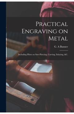 Coperta cărții 'Practical Engraving on Metal: Including Hints on Saw-piercing, Carving, Inlaying, &c. - G. A. Banner'