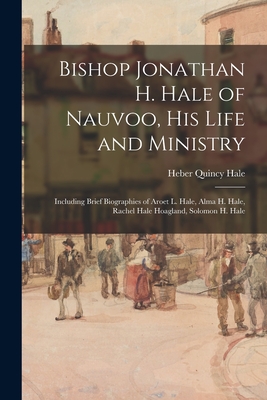 Bishop Jonathan H. Hale of Nauvoo, His Life and Ministry: Including Brief Biographies of Aroet L. Hale, Alma H. Hale, Rachel Hale Hoagland, Solomon H. - Heber Quincy 1880- Hale