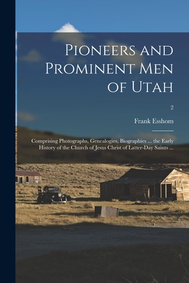 Pioneers and Prominent Men of Utah: Comprising Photographs, Genealogies, Biographies ... the Early History of the Church of Jesus Christ of Latter-day - Frank (frank Ellwood) B. 1865 Esshom