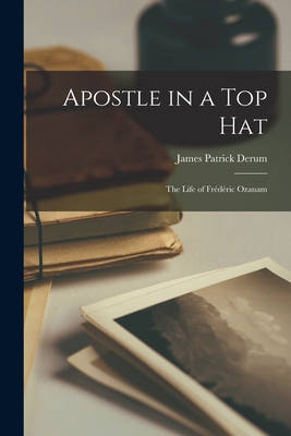 Apostle in a Top Hat: the Life of Frédéric Ozanam - James Patrick Derum