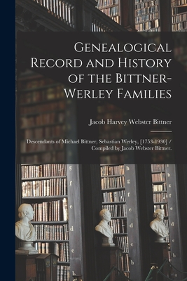 Genealogical Record and History of the Bittner-Werley Families: Descendants of Michael Bittner, Sebastian Werley, [1753-1930] / Compiled by Jacob Webs - Jacob Harvey Webster 1882- Bittner