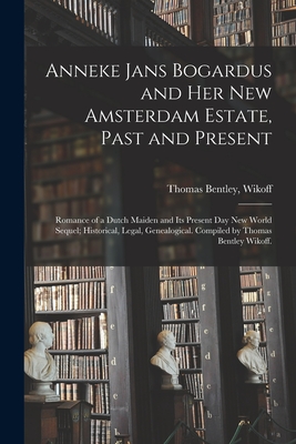 Anneke Jans Bogardus and Her New Amsterdam Estate, Past and Present; Romance of a Dutch Maiden and Its Present Day New World Sequel; Historical, Legal - Thomas Bentley Wikoff