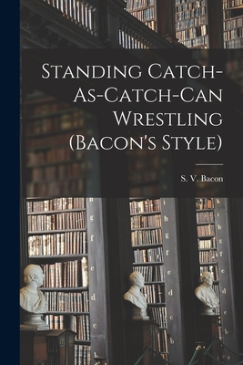 Standing Catch-As-Catch-Can Wrestling (Bacon's Style) - S V Bacon