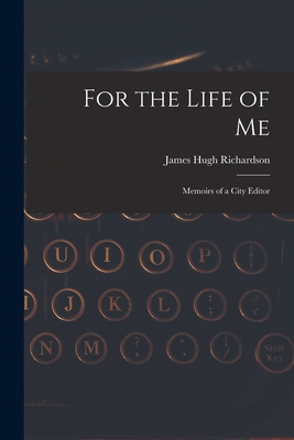 For the Life of Me; Memoirs of a City Editor - James Hugh 1894- Richardson