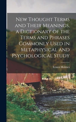 New Thought Terms and Their Meanings, a Dictionary of the Terms and Phrases Commonly Used in Metaphysical and Psychological Study - Ernest 1887-1960 Holmes
