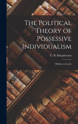 The Political Theory of Possessive Individualism: Hobbes to Locke - C. B. (crawford Brough) Macpherson