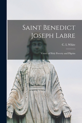 Saint Benedict Joseph Labre: Votary of Holy Poverty and Pilgrim - C. L. White