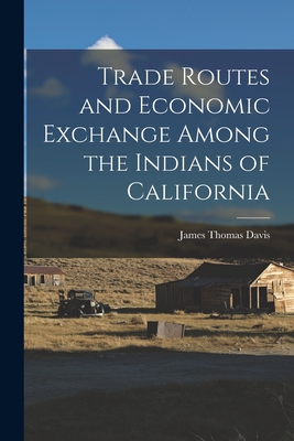 Trade Routes and Economic Exchange Among the Indians of California - James Thomas 1926- Davis