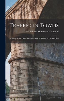 Traffic in Towns: a Study of the Long Term Problems of Traffic in Urban Areas - Great Britain Ministry Of Transport