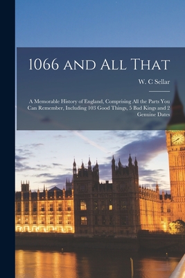 1066 and All That: a Memorable History of England, Comprising All the Parts You Can Remember, Including 103 Good Things, 5 Bad Kings and - W. C. Sellar