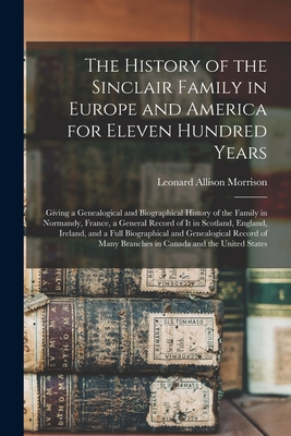 The History of the Sinclair Family in Europe and America for Eleven Hundred Years [microform]: Giving a Genealogical and Biographical History of the F - Leonard Allison 1843-1902 Morrison