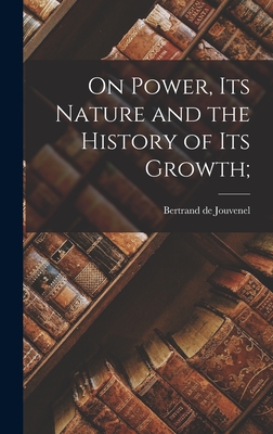 On Power, Its Nature and the History of Its Growth; - Bertrand De 1903-1987 Jouvenel