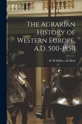 The Agrarian History of Western Europe, A.D. 500-1850 - B. H. Slicher Van Bath