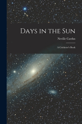 Days in the Sun: a Cricketer's Book - Neville 1889-1975 Cardus