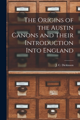 The Origins of the Austin Canons and Their Introduction Into England - J. C. (john Compton) Dickinson