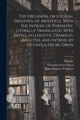 The Organon, or Logical Treatises, of Aristotle. With the Introd. of Porphyry. Literally Translated, With Notes, Syllogistic Examples, Analysis, and I - Aristotle