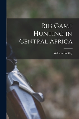Big Game Hunting in Central Africa - William Buckley