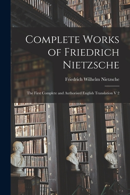 Complete Works of Friedrich Nietzsche: The First Complete and Authorised English Translation V 2 - Friedrich Wilhelm 1844-1900 Nietzsche