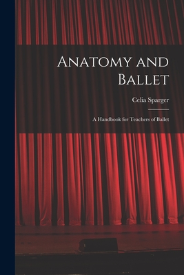 Anatomy and Ballet; a Handbook for Teachers of Ballet - Celia Sparger