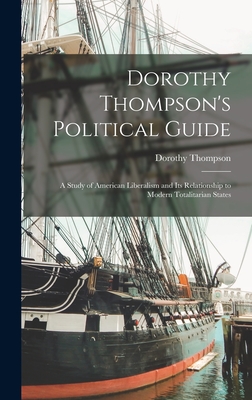Dorothy Thompson's Political Guide: a Study of American Liberalism and Its Relationship to Modern Totalitarian States - Dorothy 1893-1961 Thompson