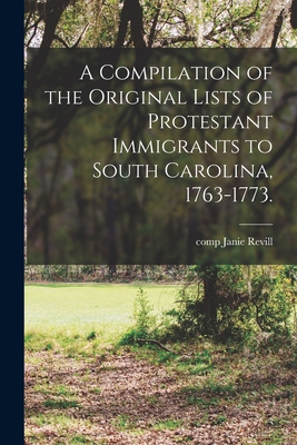 A Compilation of the Original Lists of Protestant Immigrants to South Carolina, 1763-1773. - Janie Comp Revill