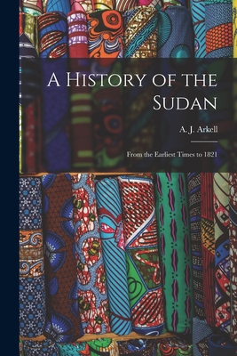 A History of the Sudan: From the Earliest Times to 1821 - A. J. (anthony John) 1898-1980 Arkell