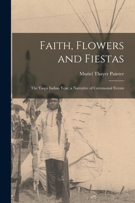 Faith, Flowers and Fiestas: the Yaqui Indian Year, a Narrative of Ceremonial Events - Muriel Thayer Painter