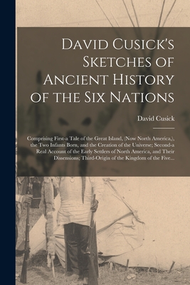 David Cusick's Sketches of Ancient History of the Six Nations [microform]: Comprising First-a Tale of the Great Island, (now North America, ), the Two - David D. 1840? Cusick