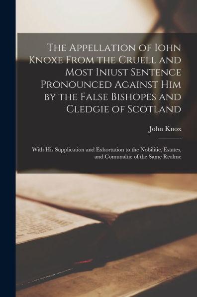 The Appellation of Iohn Knoxe From the Cruell and Most Iniust Sentence Pronounced Against Him by the False Bishopes and Cledgie of Scotland: With His - John 1505-1572 Knox