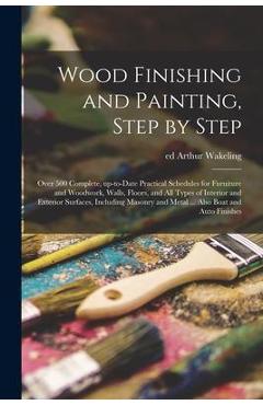 Poza produsului Wood Finishing and Painting, Step by Step; Over 500 Complete, Up-to-date Practical Schedules for Furniture and Woodwork, Walls, Floors, and All Types - Arthur Ed Wakeling