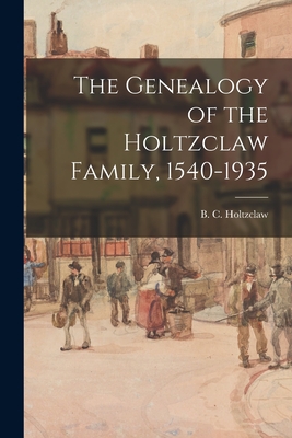The Genealogy of the Holtzclaw Family, 1540-1935 - B. C. (benjamin Clark) 18 Holtzclaw