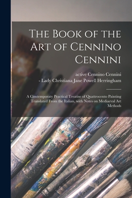 The Book of the Art of Cennino Cennini; a Contemporaty Practical Treatise of Quattrocento Painting Translated From the Italian, With Notes on Mediaeva - Cennino Active 15th Century Cennini