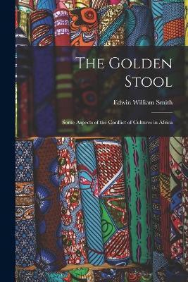 The Golden Stool: Some Aspects of the Conflict of Cultures in Africa - Edwin William 1876-1957 Smith