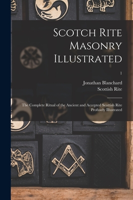 Scotch Rite Masonry Illustrated: the Complete Ritual of the Ancient and Accepted Scottish Rite Profusely Illustrated; 1 - Jonathan 1811-1892 Blanchard