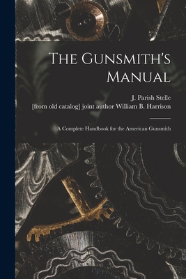 The Gunsmith's Manual; a Complete Handbook for the American Gunsmith - J. Parish (james Parish) Stelle