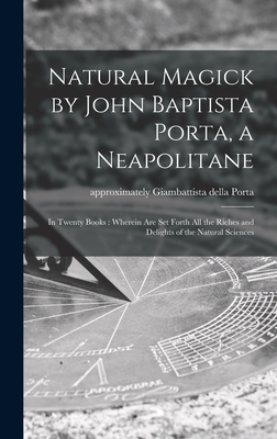 Natural Magick by John Baptista Porta, a Neapolitane: in Twenty Books: Wherein Are Set Forth All the Riches and Delights of the Natural Sciences - Giambattista Della Approximat Porta