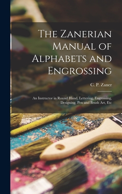 The Zanerian Manual of Alphabets and Engrossing; an Instructor in Round Hand, Lettering, Engrossing, Designing, Pen and Brush Art, Etc - C. P. (charles Paxton) Zaner