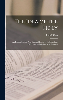 The Idea of the Holy; an Inquiry Into the Non-rational Factor in the Idea of the Divine and Its Relation to the Rational - Rudolf 1869-1937 Otto