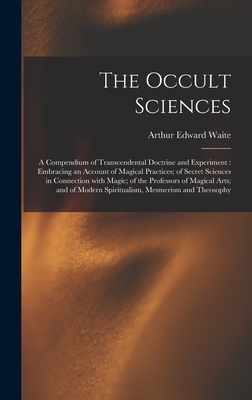 The Occult Sciences: a Compendium of Transcendental Doctrine and Experiment: Embracing an Account of Magical Practices; of Secret Sciences - Arthur Edward 1857-1942 Waite