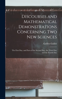 Discourses and Mathematical Demonstrations Concerning Two New Sciences: the First Day, and Parts of the Second Day, the Third Day and the Fourth Day - Galileo 1564-1642 Galilei